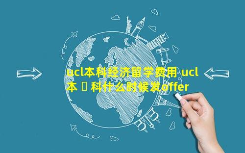ucl本科经济留学费用 ucl本 ☘ 科什么时候发offer